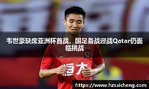 韦世豪缺席亚洲杯首战，国足备战迎战Qatar仍面临挑战